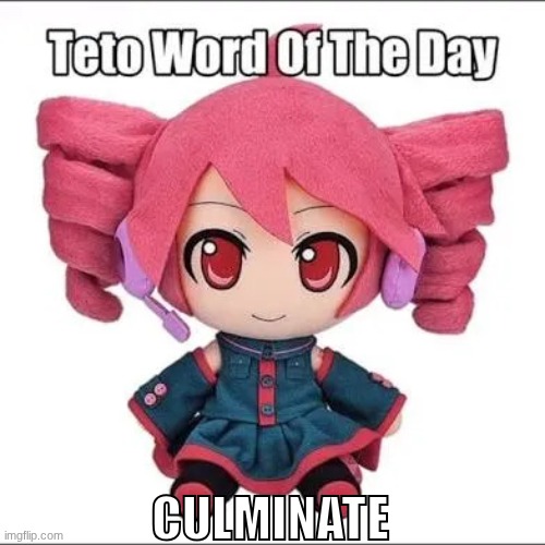 Culminate. | CULMINATE | image tagged in teto word of the day | made w/ Imgflip meme maker