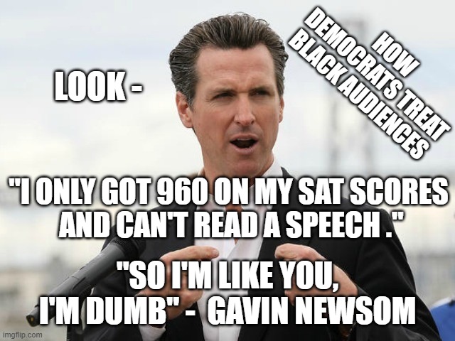 How Democrats Speak to Black Audiences | HOW DEMOCRATS TREAT BLACK AUDIENCES; LOOK -; "I ONLY GOT 960 ON MY SAT SCORES
 AND CAN'T READ A SPEECH ."; "SO I'M LIKE YOU, I'M DUMB" -  GAVIN NEWSOM | image tagged in leftists,democratic socialism,liberals,newsom,racist,bigotry | made w/ Imgflip meme maker