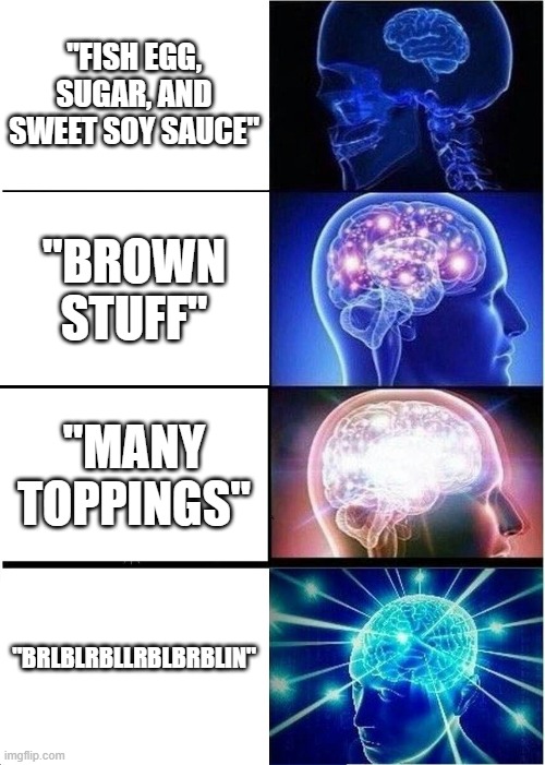Indonesian friend's wordings | "FISH EGG, SUGAR, AND SWEET SOY SAUCE"; "BROWN STUFF"; "MANY TOPPINGS"; "BRLBLRBLLRBLBRBLIN" | image tagged in memes,expanding brain | made w/ Imgflip meme maker