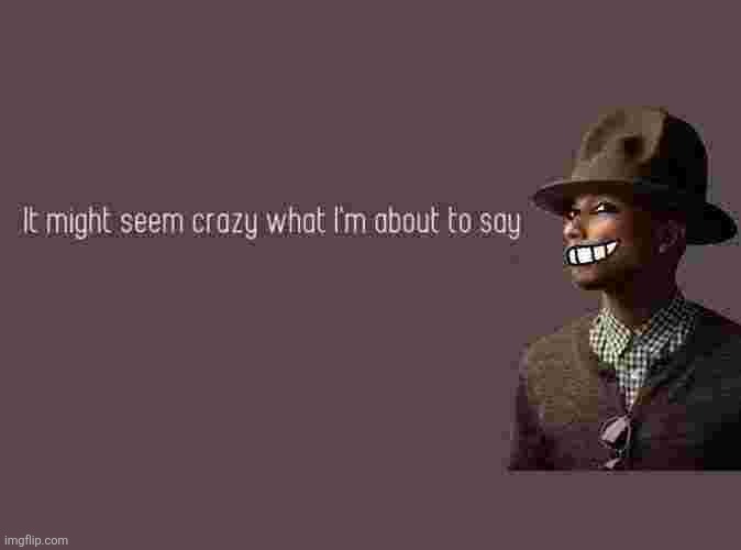 It might seem crazy what I'm bout to say | image tagged in it might seem crazy what i'm bout to say | made w/ Imgflip meme maker
