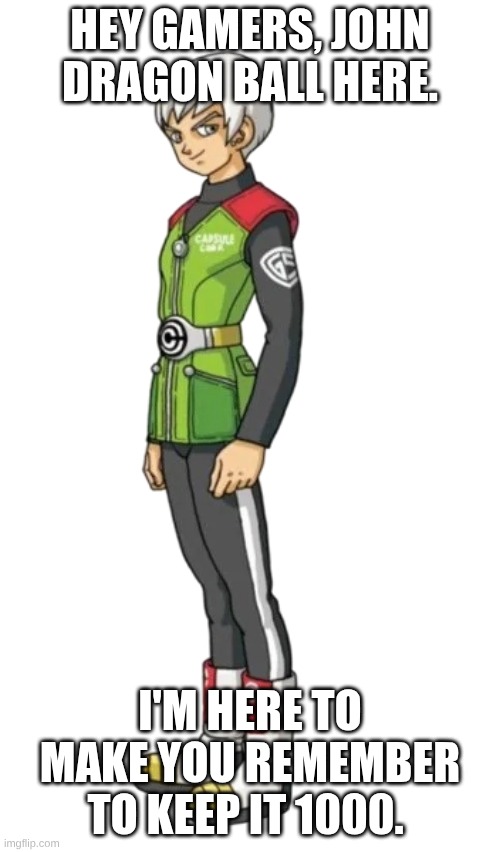 oh him he's goated. | HEY GAMERS, JOHN DRAGON BALL HERE. I'M HERE TO MAKE YOU REMEMBER TO KEEP IT 1000. | image tagged in john dragon ball 1000 | made w/ Imgflip meme maker