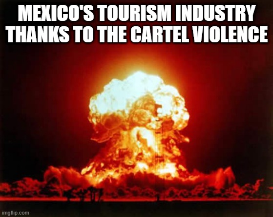 Mexican Tourism | MEXICO'S TOURISM INDUSTRY
THANKS TO THE CARTEL VIOLENCE | image tagged in memes,nuclear explosion | made w/ Imgflip meme maker