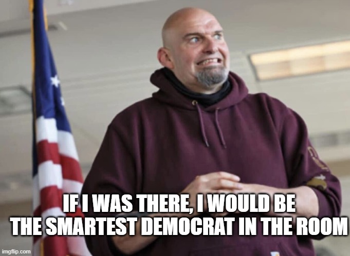 John Fetterman | IF I WAS THERE, I WOULD BE THE SMARTEST DEMOCRAT IN THE ROOM | image tagged in john fetterman | made w/ Imgflip meme maker