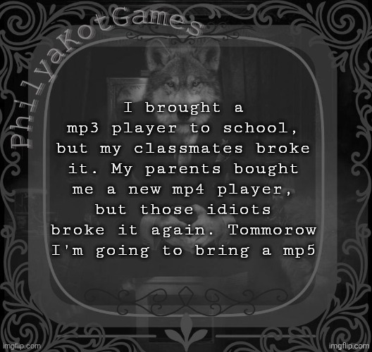 Wolf on a chair v2 | I brought a mp3 player to school, but my classmates broke it. My parents bought me a new mp4 player, but those idiots broke it again. Tommorow I'm going to bring a mp5 | image tagged in wolf on a chair v2 | made w/ Imgflip meme maker