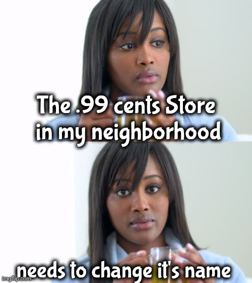 Black Woman Drinking Tea (2 Panels) | The .99 cents Store
 in my neighborhood needs to change it's name | image tagged in black woman drinking tea 2 panels | made w/ Imgflip meme maker