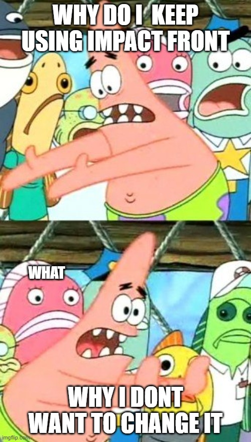 Put It Somewhere Else Patrick | WHY DO I  KEEP USING IMPACT FRONT; WHAT; WHY I DONT WANT TO CHANGE IT | image tagged in memes,put it somewhere else patrick | made w/ Imgflip meme maker