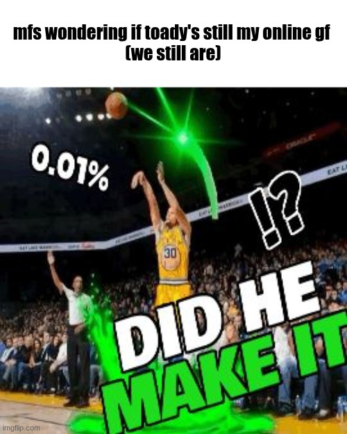 did he make it | mfs wondering if toady's still my online gf 
(we still are) | image tagged in did he make it | made w/ Imgflip meme maker