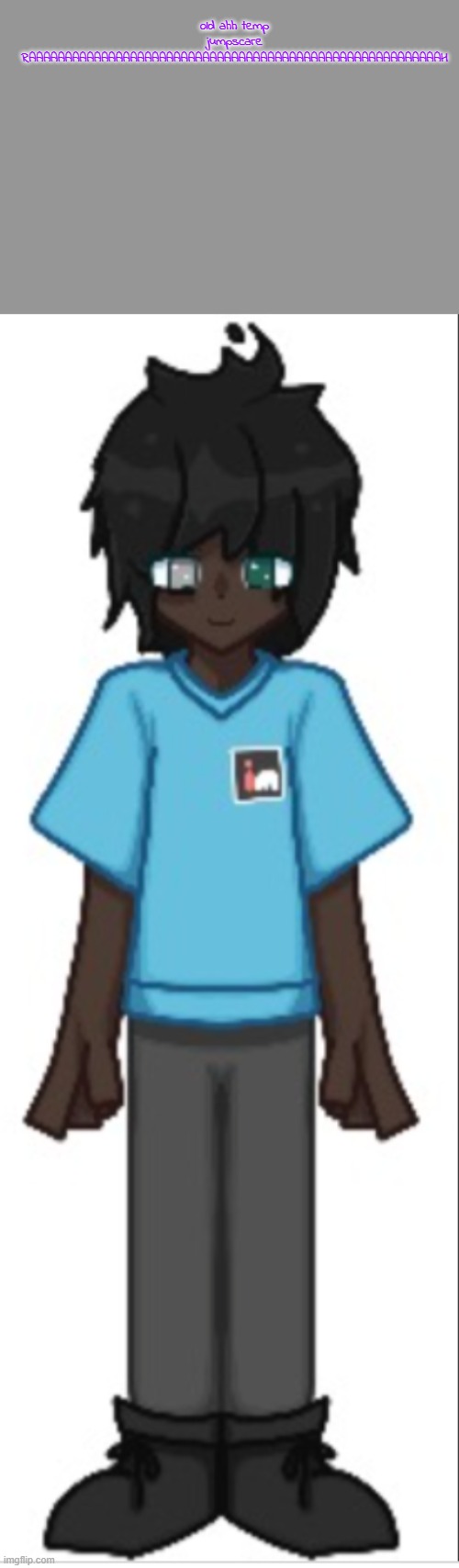 goober | old ahh temp jumpscare RAAAAAAAAAAAAAAAAAAAAAAAAAAAAAAAAAAAAAAAAAAAAAAAAAAAAAAAAAH | image tagged in goober | made w/ Imgflip meme maker