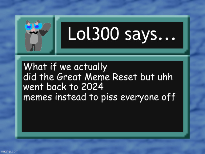 lol300 says... | What if we actually did the Great Meme Reset but uhh
went back to 2024 memes instead to piss everyone off | image tagged in lol300 says | made w/ Imgflip meme maker