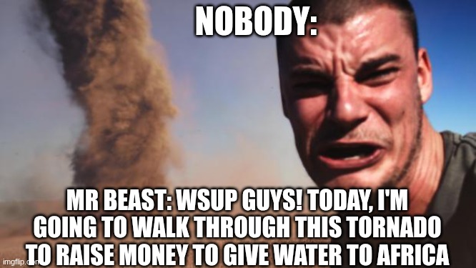 Tornado Guy | NOBODY:; MR BEAST: WSUP GUYS! TODAY, I'M GOING TO WALK THROUGH THIS TORNADO TO RAISE MONEY TO GIVE WATER TO AFRICA | image tagged in tornado guy | made w/ Imgflip meme maker
