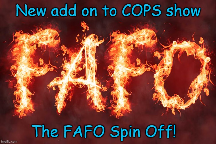 New spin off to COP: FAFO series | New add on to COPS show; The FAFO Spin Off! | image tagged in flaming fafo | made w/ Imgflip meme maker