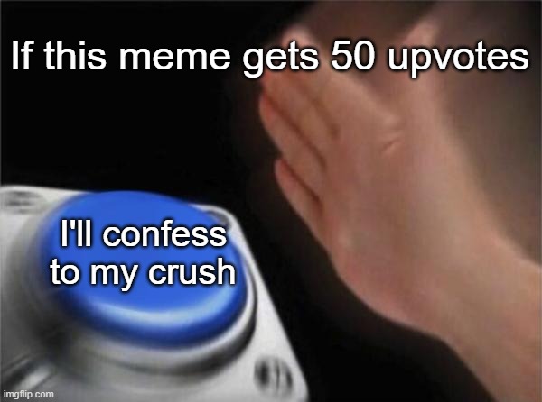 wish me luck ppl | If this meme gets 50 upvotes; I'll confess to my crush | image tagged in memes,blank nut button | made w/ Imgflip meme maker