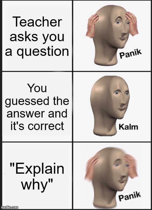 why teacher whyyyy? | Teacher asks you a question; You guessed the answer and it's correct; "Explain why" | image tagged in memes,panik kalm panik,funny,teacher,guess,panic | made w/ Imgflip meme maker