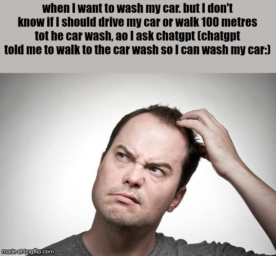 confused | when I want to wash my car. but I don't know if I should drive my car or walk 100 metres tot he car wash, ao I ask chatgpt (chatgpt told me to walk to the car wash so I can wash my car:) | image tagged in confused | made w/ Imgflip meme maker