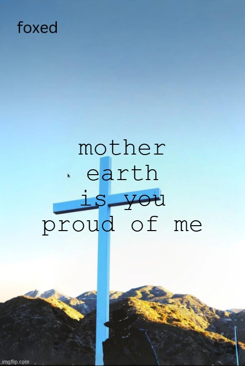 foxed jpeg temp | mother earth is you proud of me | image tagged in foxed jpeg temp | made w/ Imgflip meme maker