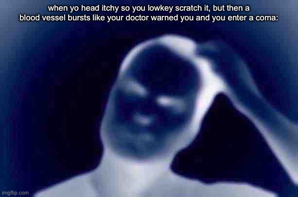 impossibleposting | when yo head itchy so you lowkey scratch it, but then a blood vessel bursts like your doctor warned you and you enter a coma: | image tagged in confused | made w/ Imgflip meme maker