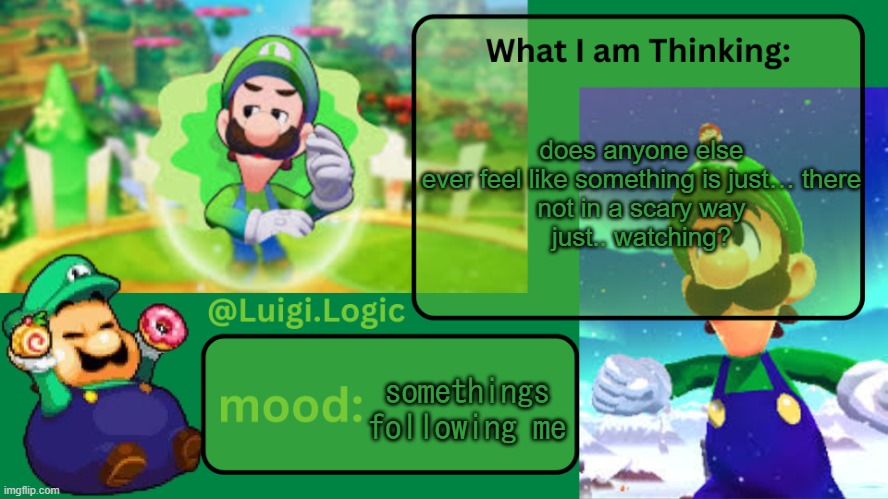 Luigi.Logic Temp | does anyone else ever feel like something is just… there
not in a scary way
just.. watching? somethings following me | image tagged in luigi logic temp | made w/ Imgflip meme maker