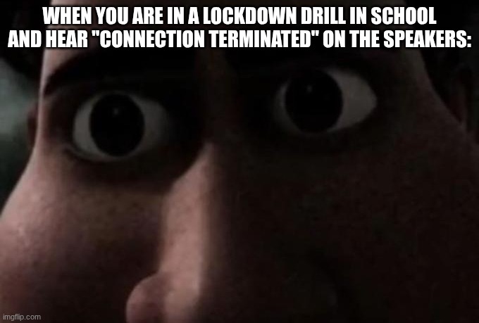 "Connection Terminated" | WHEN YOU ARE IN A LOCKDOWN DRILL IN SCHOOL AND HEAR "CONNECTION TERMINATED" ON THE SPEAKERS: | image tagged in fnaf,fnaf 6,lockdown,school | made w/ Imgflip meme maker