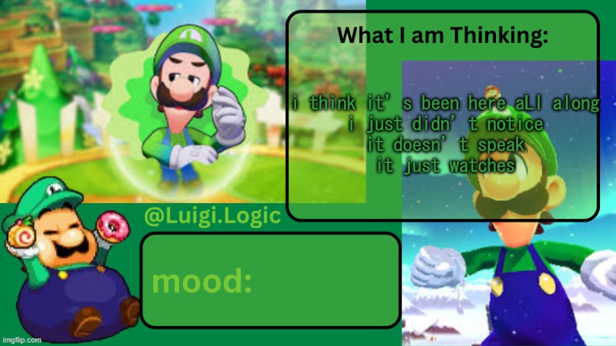 it watches... like its waiting for something... | i think it’s been here aLl along
i just didn’t notice
it doesn’t speak
it just watches | image tagged in luigi logic temp | made w/ Imgflip meme maker