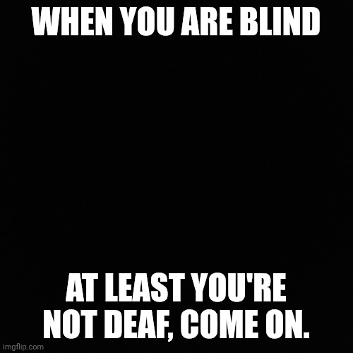 nothing | WHEN YOU ARE BLIND; AT LEAST YOU'RE NOT DEAF, COME ON. | image tagged in nothing | made w/ Imgflip meme maker