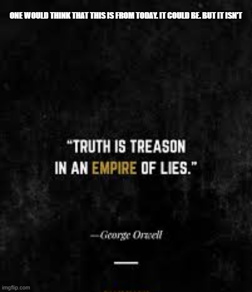 "Truth is treason in an empire of lies." - George Orwell 1984 -  (not 2026) | ONE WOULD THINK THAT THIS IS FROM TODAY. IT COULD BE. BUT IT ISN'T | image tagged in funny,george orwell,orwellian,trump,inspirational quote,america | made w/ Imgflip meme maker