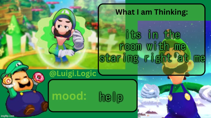 Luigi.Logic Temp | its in the room with me
staring right at me; help | image tagged in luigi logic temp | made w/ Imgflip meme maker