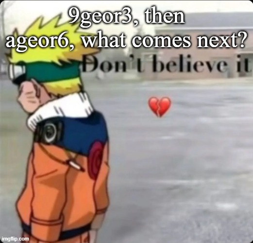 don't believe it | 9geor3, then ageor6, what comes next? | image tagged in don't believe it | made w/ Imgflip meme maker