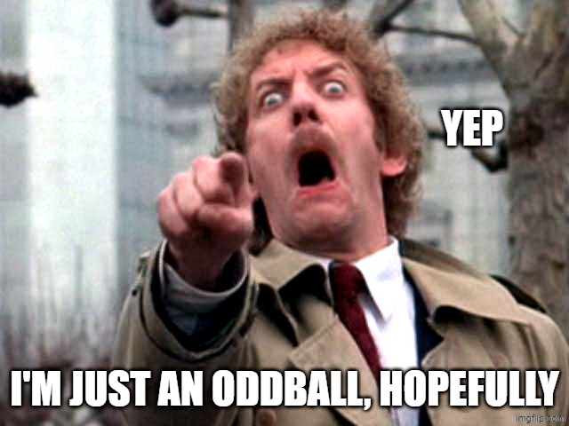 Screaming Donald Sutherland | YEP I'M JUST AN ODDBALL, HOPEFULLY | image tagged in screaming donald sutherland | made w/ Imgflip meme maker