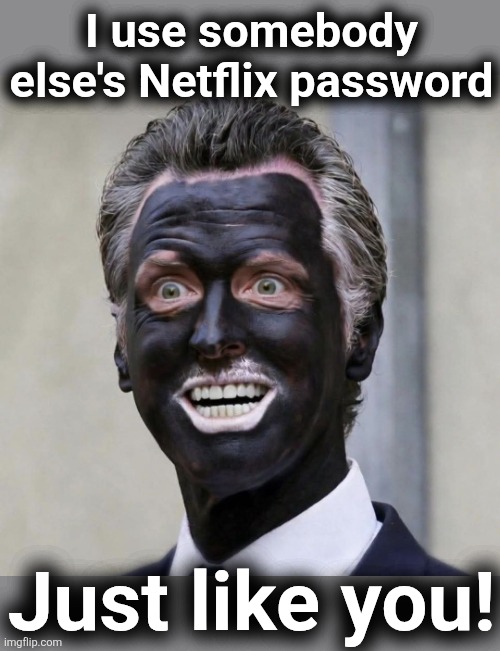 Oh, Gavin | I use somebody
else's Netflix password; Just like you! | image tagged in memes,gavin newsom,democrats,black,california,liberals | made w/ Imgflip meme maker