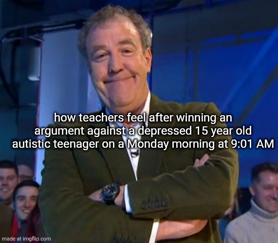 Jeremy Clarkson Smug | how teachers feel after winning an argument against a depressed 15 year old autistic teenager on a Monday morning at 9:01 AM | image tagged in jeremy clarkson smug | made w/ Imgflip meme maker