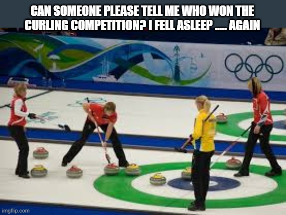 Could someone tell me who won Curling at the Olympics? I fell asleep, again. | CAN SOMEONE PLEASE TELL ME WHO WON THE CURLING COMPETITION? I FELL ASLEEP ..... AGAIN | image tagged in olympics,italy,competition,funny,humor | made w/ Imgflip meme maker