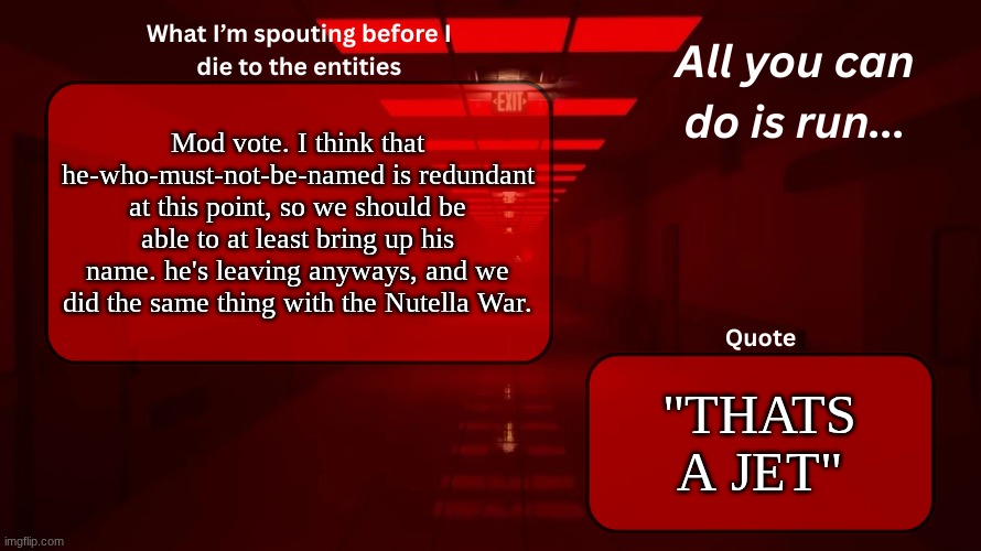 I say let it go. he's barely even related to the stream anymore. | Mod vote. I think that he-who-must-not-be-named is redundant at this point, so we should be able to at least bring up his name. he's leaving anyways, and we did the same thing with the Nutella War. "THATS A JET" | image tagged in woshua announcement temp | made w/ Imgflip meme maker