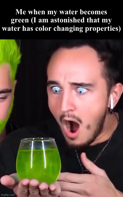 Me when my water becomes green (I am astonished that my water has color changing properties) | made w/ Imgflip meme maker
