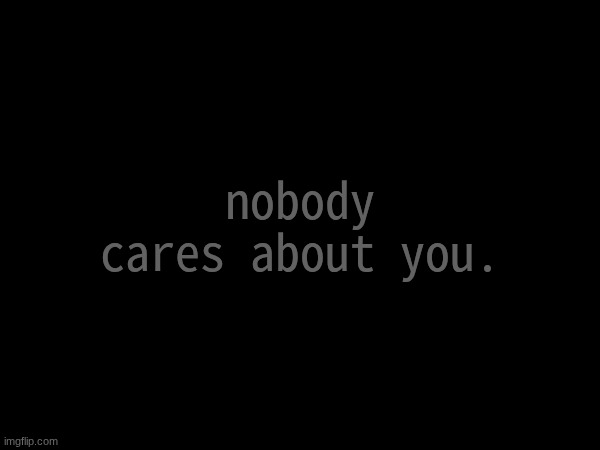nobodycaresnobodycaresnobodycaresnobodycaresnobodycaresnobodycaresnobodycaresnobodycaresnobodycaresnobodycaresnobodycares | nobody cares about you. | made w/ Imgflip meme maker