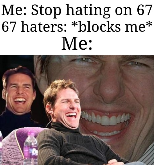 Block me all you want, but making memes about it hating on 67 doesn't make you look cool. | Me: Stop hating on 67; 67 haters: *blocks me*; Me: | image tagged in tom cruise laugh,memes,funny,oh wow are you actually reading these tags | made w/ Imgflip meme maker