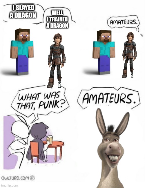 ? | I SLAYED A DRAGON; WELL I TRAINED A DRAGON | image tagged in amateurs,shrek,minecraft steve,how to train your dragon | made w/ Imgflip meme maker