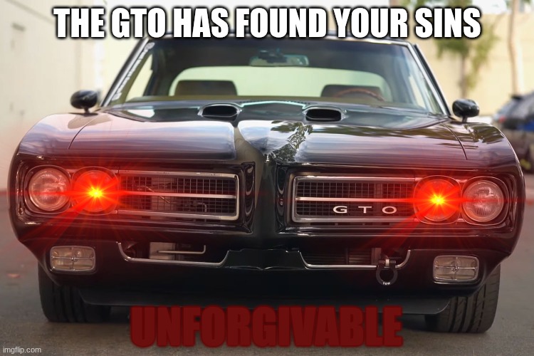 The GTO's judgment. | THE GTO HAS FOUND YOUR SINS; UNFORGIVABLE | image tagged in pontiac,cars,1960's | made w/ Imgflip meme maker