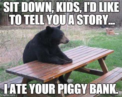 The Bear is Loose . . . | SIT DOWN, KIDS, I'D LIKE TO TELL YOU A STORY... I ATE YOUR PIGGY BANK. | image tagged in memes,bad luck bear | made w/ Imgflip meme maker