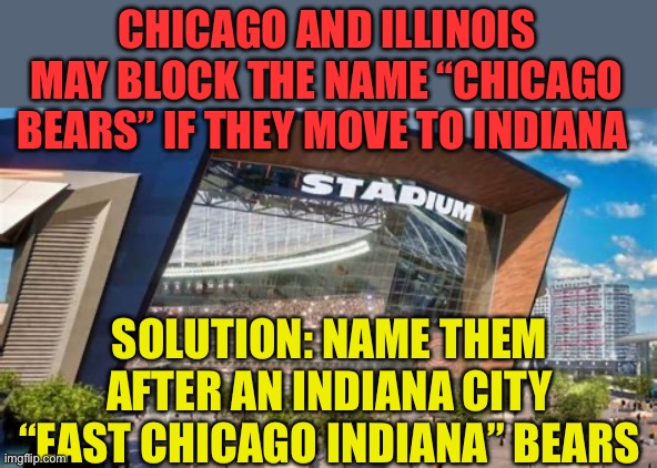 The new “East Chicago Bears” | CHICAGO AND ILLINOIS MAY BLOCK THE NAME “CHICAGO BEARS” IF THEY MOVE TO INDIANA; SOLUTION: NAME THEM AFTER AN INDIANA CITY “EAST CHICAGO INDIANA” BEARS | image tagged in gifs,nfl,chicago bears,solution,sports | made w/ Imgflip meme maker