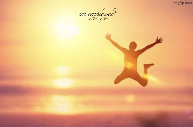 guy jumping | im employed | image tagged in guy jumping | made w/ Imgflip meme maker