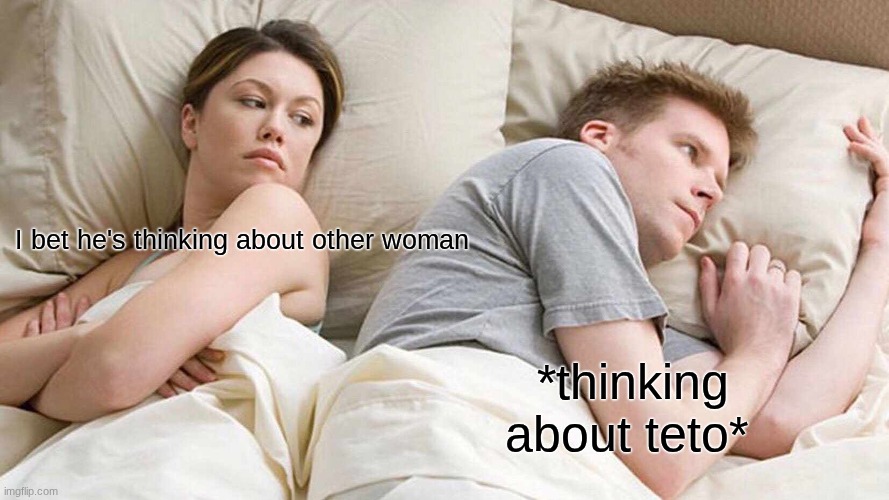 teto | I bet he's thinking about other woman; *thinking about teto* | image tagged in memes,i bet he's thinking about other women | made w/ Imgflip meme maker