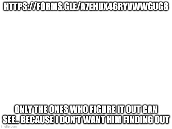 HTTPS://FORMS.GLE/A7EHUX46RYVWWGUG8; ONLY THE ONES WHO FIGURE IT OUT CAN SEE.. BECAUSE I DON'T WANT HIM FINDING OUT | made w/ Imgflip meme maker