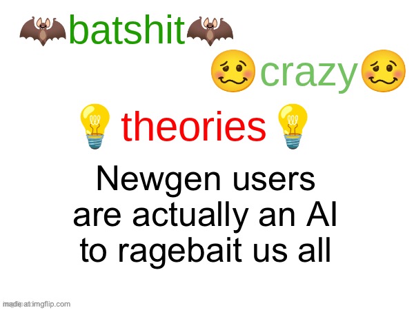 I mean idk | Newgen users are actually an AI to ragebait us all | image tagged in batshit crazy theories | made w/ Imgflip meme maker