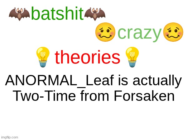 batshit crazy theories | ANORMAL_Leaf is actually Two-Time from Forsaken | image tagged in batshit crazy theories | made w/ Imgflip meme maker