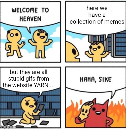 Welcome to heaven | here we have a collection of memes; but they are all stupid gifs from the website YARN... | image tagged in welcome to heaven,relatable,unpopular opinion,opinion | made w/ Imgflip meme maker