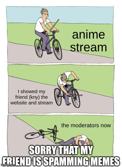 I really wish they wouldn't only post on anime stream | anime stream; I showed my friend (kny) the website and stream; the moderators now; SORRY THAT MY FRIEND IS SPAMMING MEMES | image tagged in memes,bike fall | made w/ Imgflip meme maker