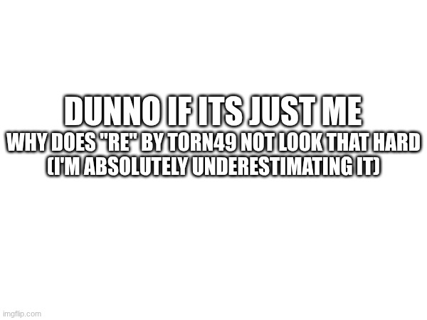 hm | DUNNO IF ITS JUST ME; WHY DOES "RE" BY TORN49 NOT LOOK THAT HARD
(I'M ABSOLUTELY UNDERESTIMATING IT) | image tagged in gd,idk | made w/ Imgflip meme maker