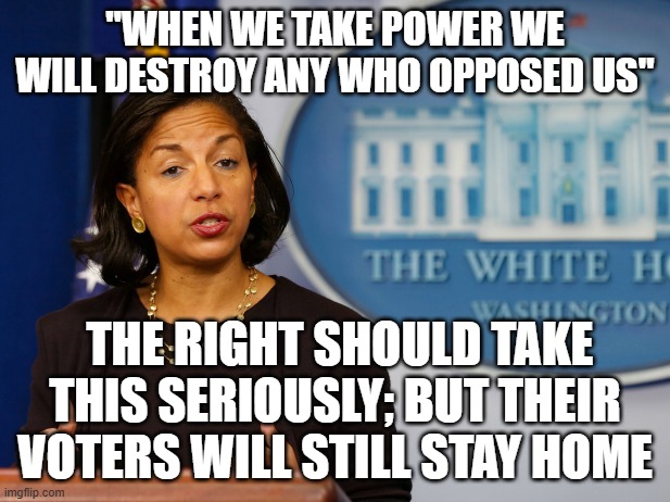 Susan Rice Feloni | "WHEN WE TAKE POWER WE WILL DESTROY ANY WHO OPPOSED US"; THE RIGHT SHOULD TAKE THIS SERIOUSLY; BUT THEIR VOTERS WILL STILL STAY HOME | image tagged in susan rice feloni | made w/ Imgflip meme maker