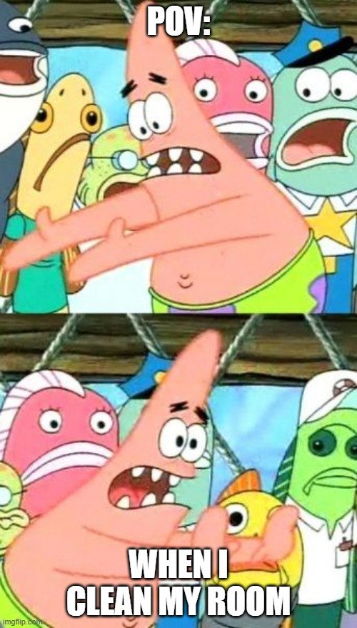 pov: | POV:; WHEN I CLEAN MY ROOM | image tagged in memes,put it somewhere else patrick | made w/ Imgflip meme maker