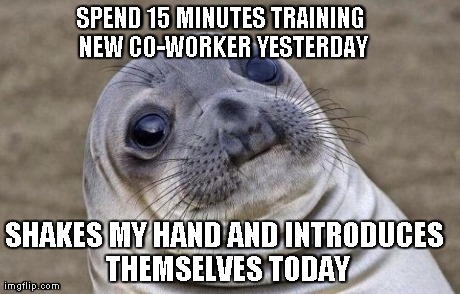 Awkward Moment Sealion Meme | SPEND 15 MINUTES TRAINING NEW CO-WORKER YESTERDAY SHAKES MY HAND AND INTRODUCES THEMSELVES TODAY | image tagged in memes,awkward moment sealion | made w/ Imgflip meme maker